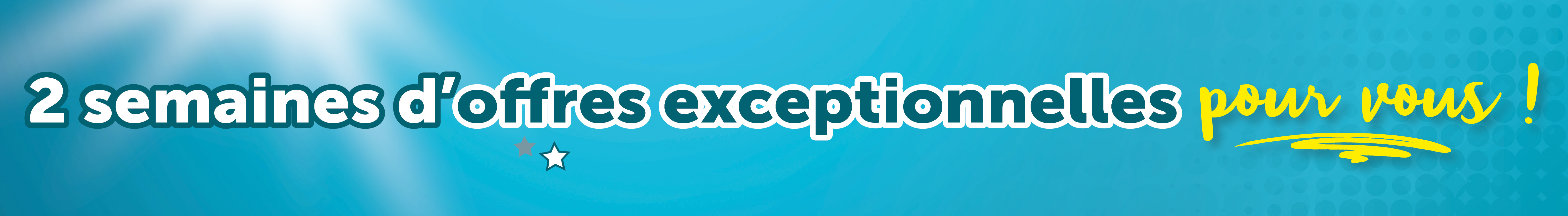 2 semaines d'offres exceptionnelles pour vous !
